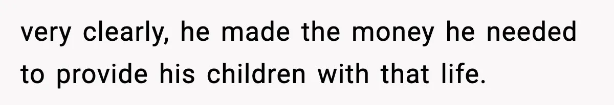 very clearly, he made the money he needed to provide his children with that life.
