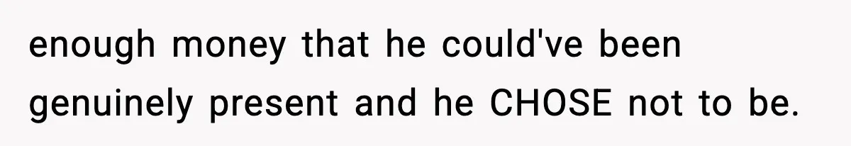 enough money that he could've been genuinely present and he CHOSE not to be.