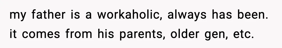 my father is a workaholic, always has been. it comes from his parents, older gen, etc.