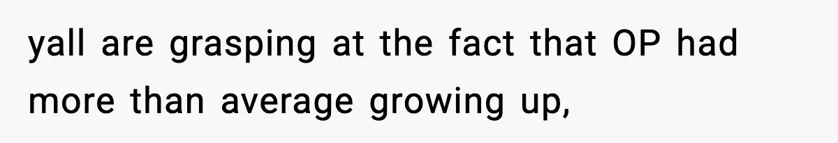 yall are grasping at the fact that OP had more than average growing up,