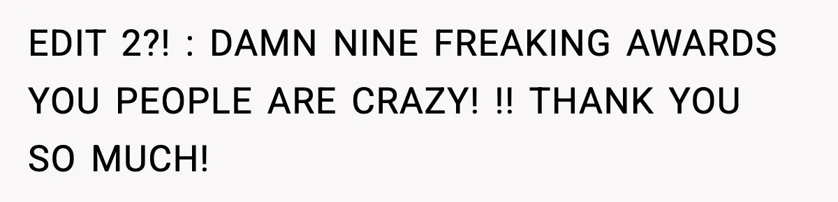 EDIT 2?! : DAMN NINE FREAKING AWARDS YOU PEOPLE ARE CRAZY! !! THANK YOU SO MUCH!