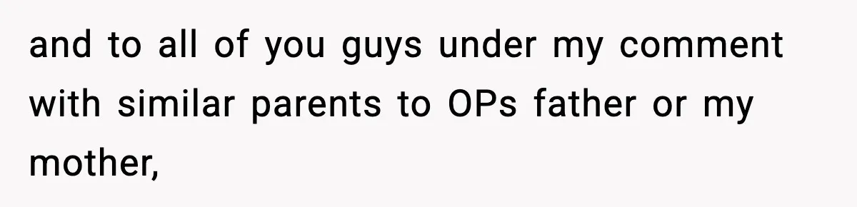 and to all of you guys under my comment with similar parents to OPs father or my mother,