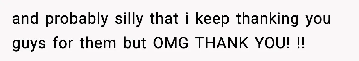 and probably silly that i keep thanking you guys for them but OMG THANK YOU! !!