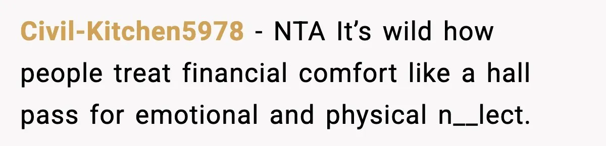 Civil-Kitchen5978 − NTA It’s wild how people treat financial comfort like a hall pass for emotional and physical n__lect.