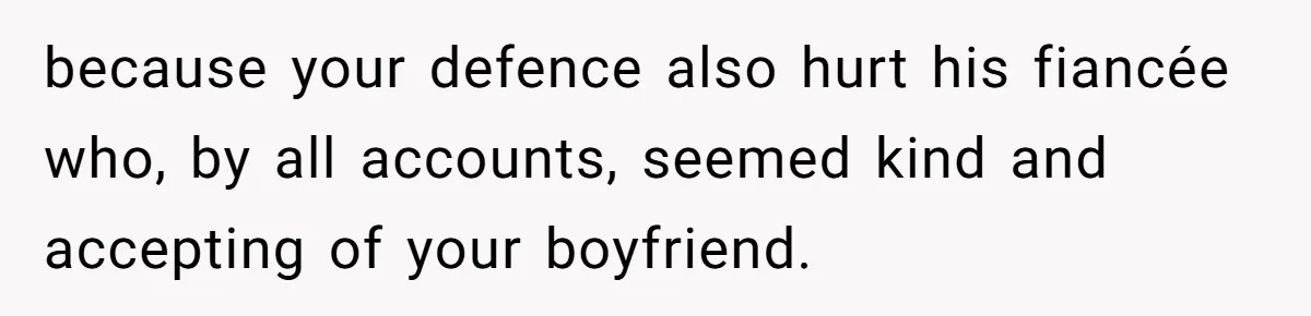 because your defence also hurt his fiancée who, by all accounts, seemed kind and accepting of your boyfriend.