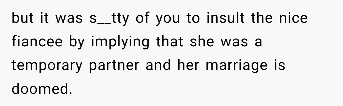 but it was s__tty of you to insult the nice fiancee by implying that she was a temporary partner and her marriage is doomed.