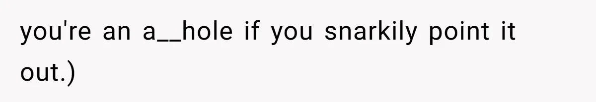 you're an a__hole if you snarkily point it out.)