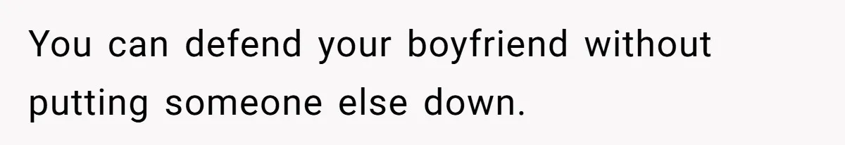 You can defend your boyfriend without putting someone else down.