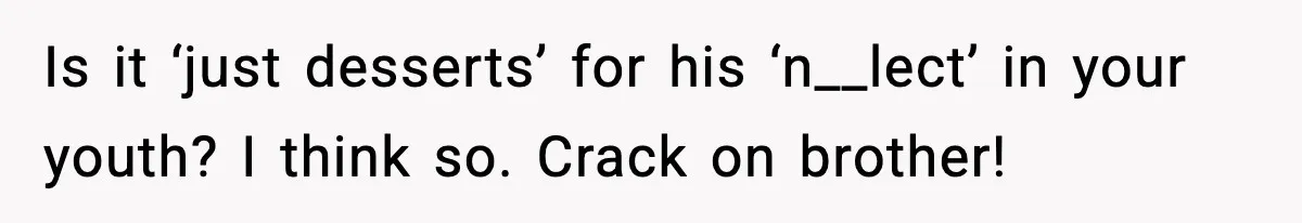 Is it ‘just desserts’ for his ‘n__lect’ in your youth? I think so. Crack on brother!