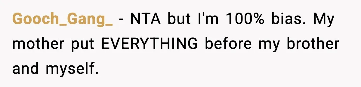 Gooch_Gang_ − NTA but I'm 100% bias. My mother put EVERYTHING before my brother and myself.