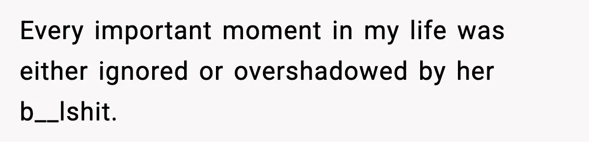 Every important moment in my life was either ignored or overshadowed by her b__lshit.