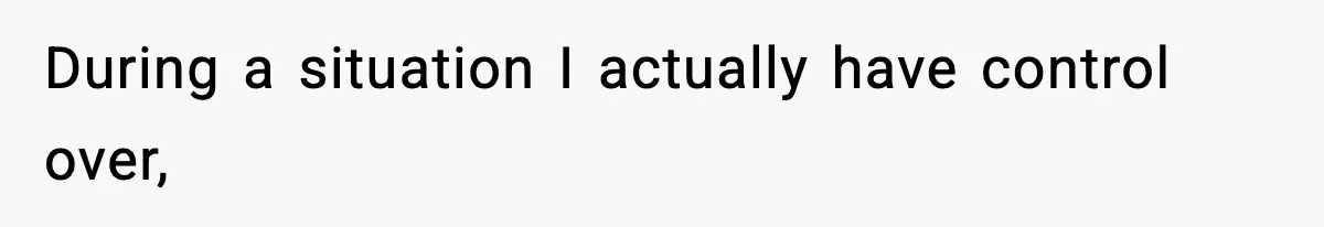 During a situation I actually have control over,