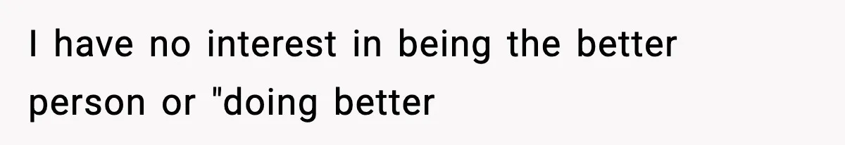 I have no interest in being the better person or "doing better