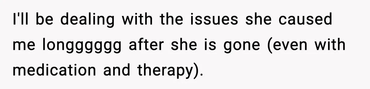 I'll be dealing with the issues she caused me longggggg after she is gone (even with medication and therapy).