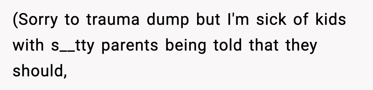 (Sorry to trauma dump but I'm sick of kids with s__tty parents being told that they should,