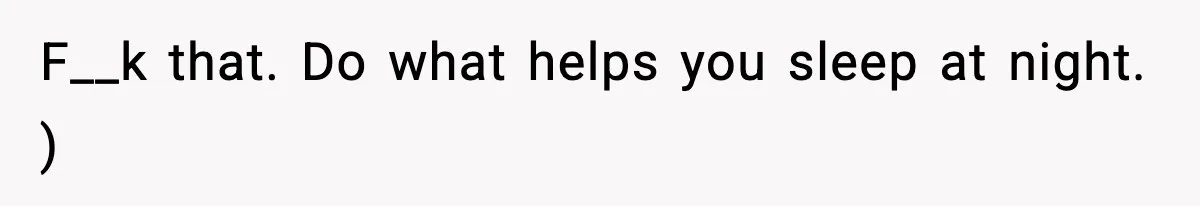 F__k that. Do what helps you sleep at night. )