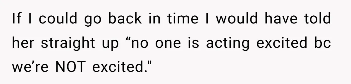 If I could go back in time I would have told her straight up “no one is acting excited bc we’re NOT excited."