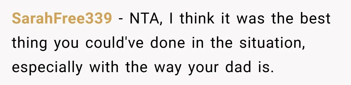 SarahFree339 − NTA, I think it was the best thing you could've done in the situation, especially with the way your dad is.
