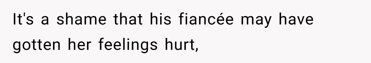 It's a shame that his fiancée may have gotten her feelings hurt,