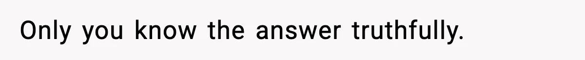 Only you know the answer truthfully.