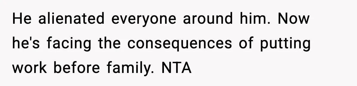 He alienated everyone around him. Now he's facing the consequences of putting work before family. NTA