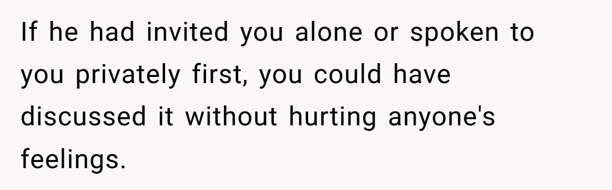 If he had invited you alone or spoken to you privately first, you could have discussed it without hurting anyone's feelings.