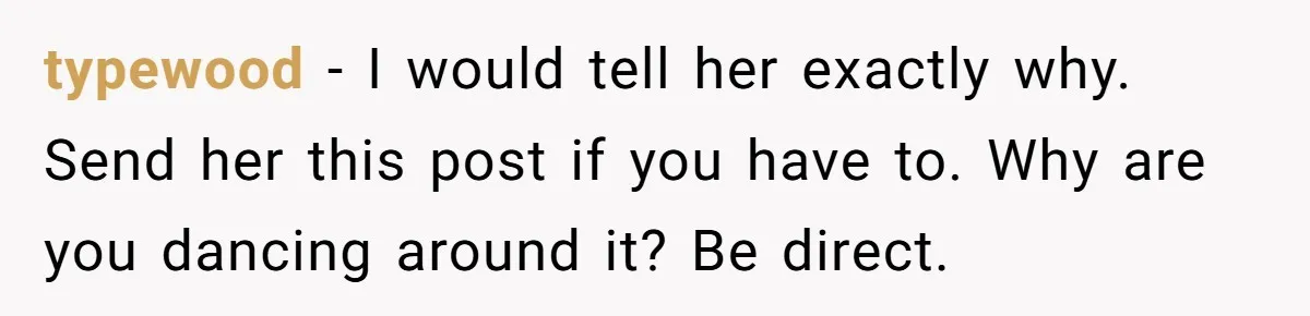 typewood − I would tell her exactly why. Send her this post if you have to. Why are you dancing around it? Be direct.