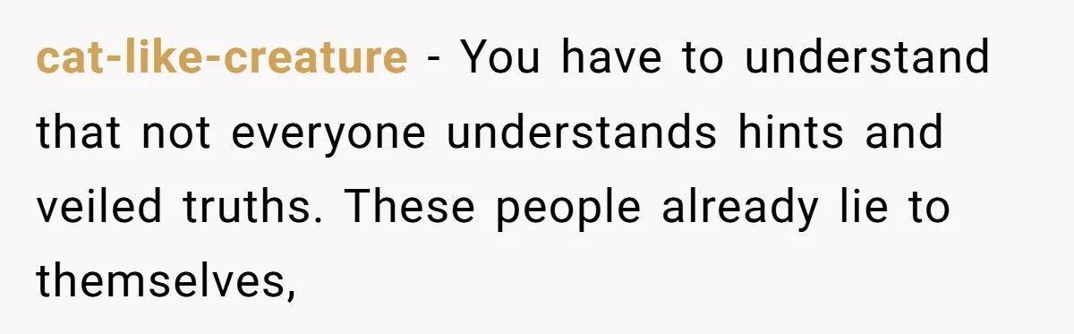 cat-like-creature − You have to understand that not everyone understands hints and veiled truths. These people already lie to themselves,