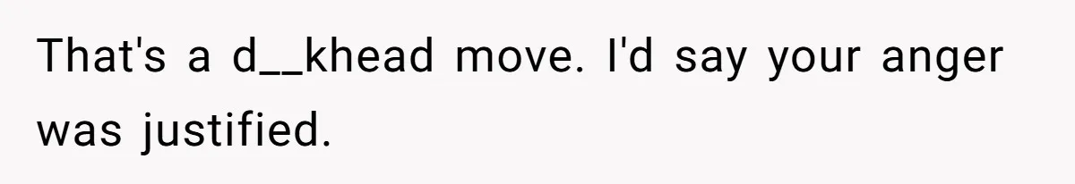 That's a d__khead move. I'd say your anger was justified.