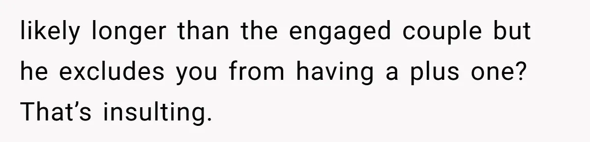likely longer than the engaged couple but he excludes you from having a plus one? That’s insulting.