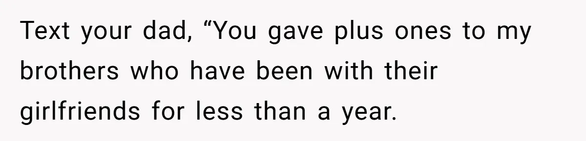 Text your dad, “You gave plus ones to my brothers who have been with their girlfriends for less than a year.
