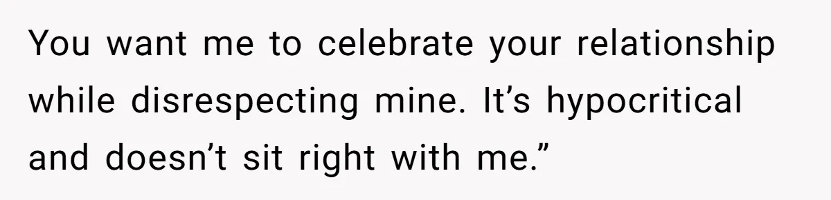 You want me to celebrate your relationship while disrespecting mine. It’s hypocritical and doesn’t sit right with me.”