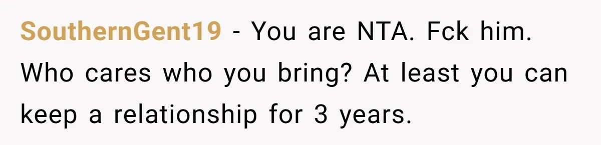 SouthernGent19 − You are NTA. Fck him. Who cares who you bring? At least you can keep a relationship for 3 years.