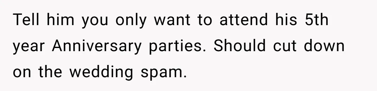 Tell him you only want to attend his 5th year Anniversary parties. Should cut down on the wedding spam.