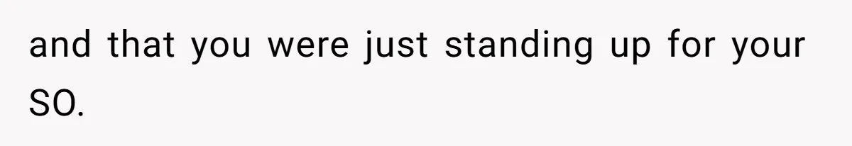 and that you were just standing up for your SO.