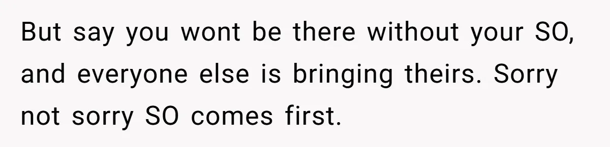 But say you wont be there without your SO, and everyone else is bringing theirs. Sorry not sorry SO comes first.