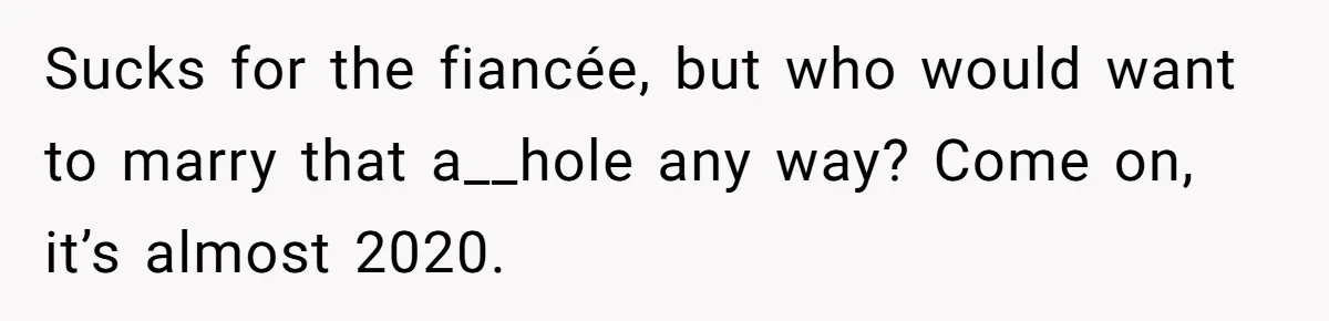 Sucks for the fiancée, but who would want to marry that a__hole any way? Come on, it’s almost 2020.