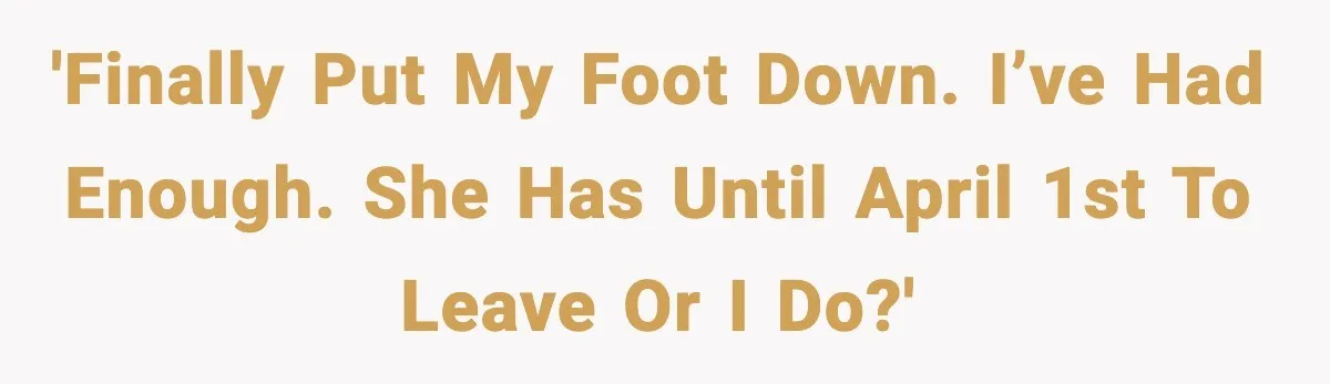 'Finally put my foot down. I’ve had enough. She has until April 1st to leave or I do?'