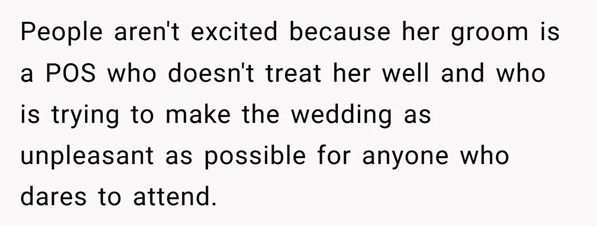 People aren't excited because her groom is a POS who doesn't treat her well and who is trying to make the wedding as unpleasant as possible for anyone who dares...