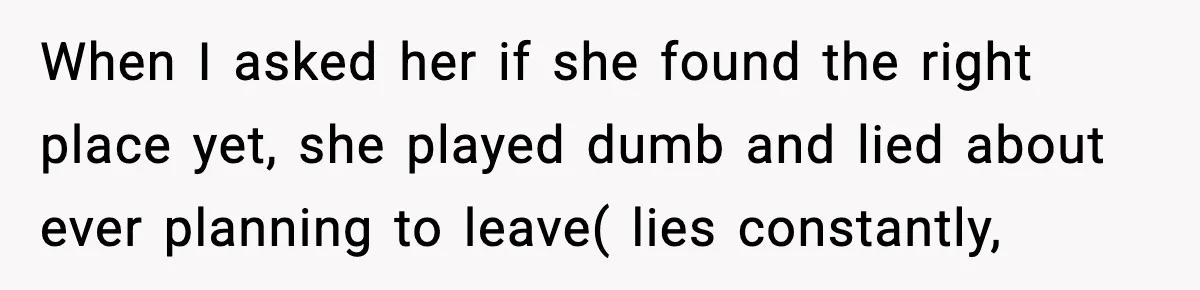 When I asked her if she found the right place yet, she played dumb and lied about ever planning to leave( lies constantly,