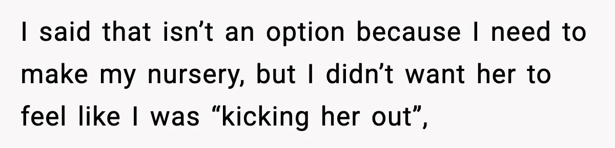 I said that isn’t an option because I need to make my nursery, but I didn’t want her to feel like I was “kicking her out”,