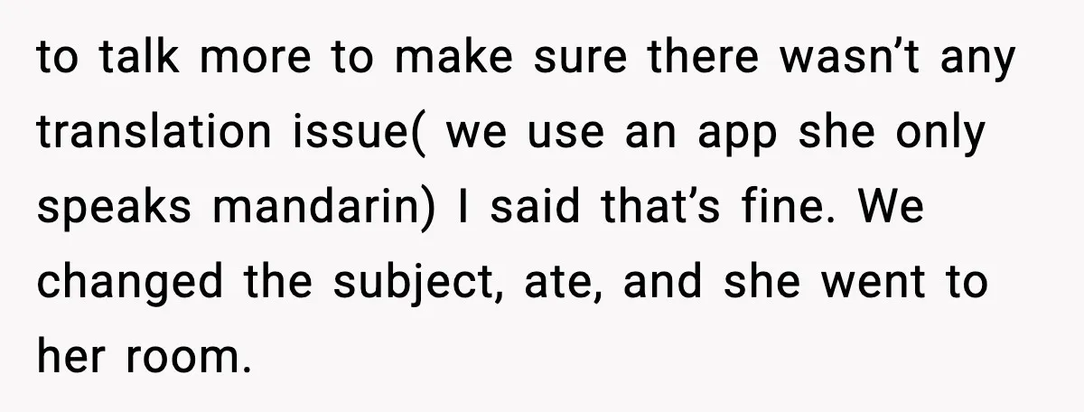to talk more to make sure there wasn’t any translation issue( we use an app she only speaks mandarin) I said that’s fine. We changed the subject, ate, and she...