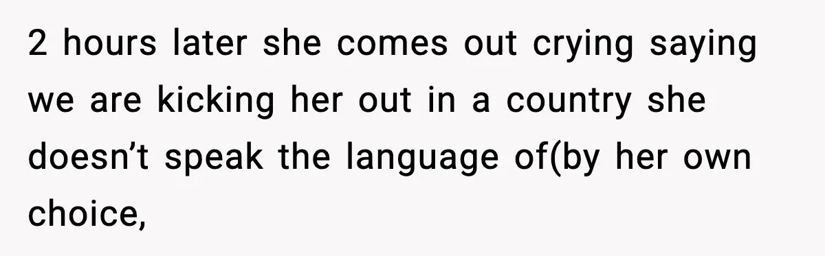 2 hours later she comes out crying saying we are kicking her out in a country she doesn’t speak the language of(by her own choice,