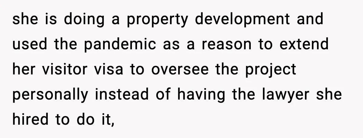 she is doing a property development and used the pandemic as a reason to extend her visitor visa to oversee the project personally instead of having the lawyer she hired...