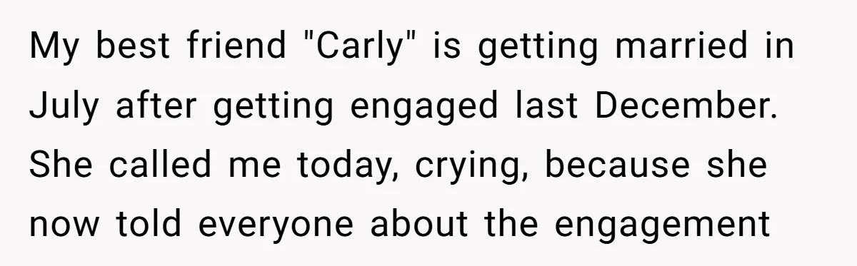 My best friend "Carly" is getting married in July after getting engaged last December. She called me today, crying, because she now told everyone about the engagement
