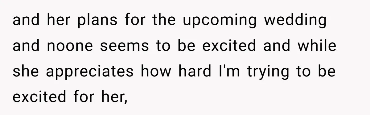 and her plans for the upcoming wedding and noone seems to be excited and while she appreciates how hard I'm trying to be excited for her,