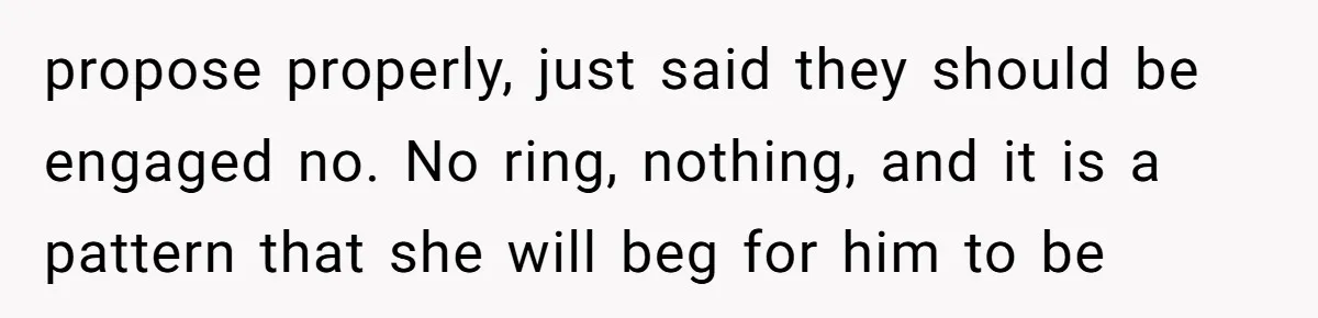propose properly, just said they should be engaged no. No ring, nothing, and it is a pattern that she will beg for him to be