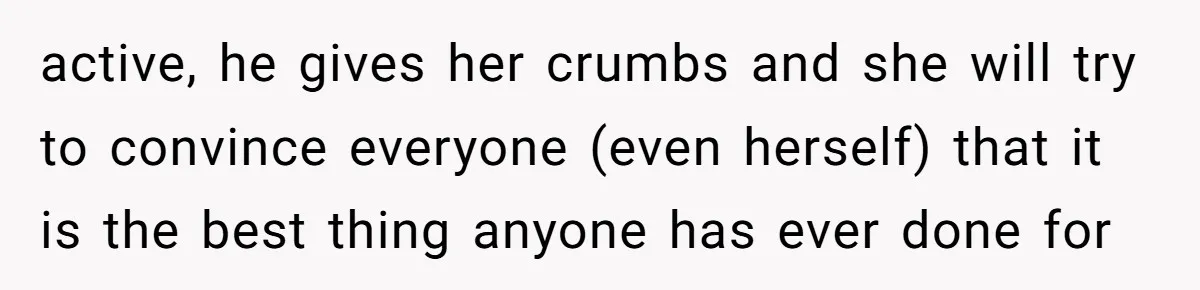active, he gives her crumbs and she will try to convince everyone (even herself) that it is the best thing anyone has ever done for
