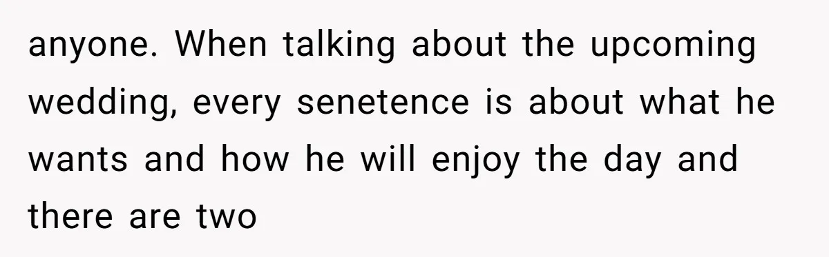anyone. When talking about the upcoming wedding, every senetence is about what he wants and how he will enjoy the day and there are two