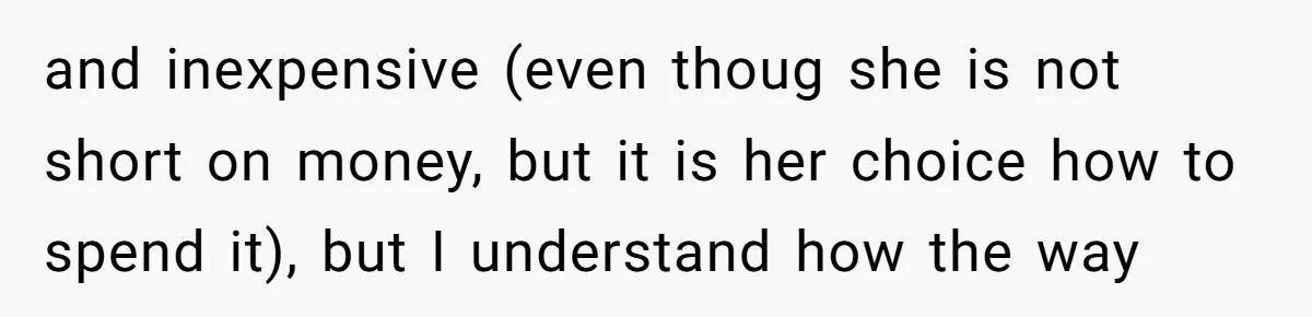 and inexpensive (even thoug she is not short on money, but it is her choice how to spend it), but I understand how the way